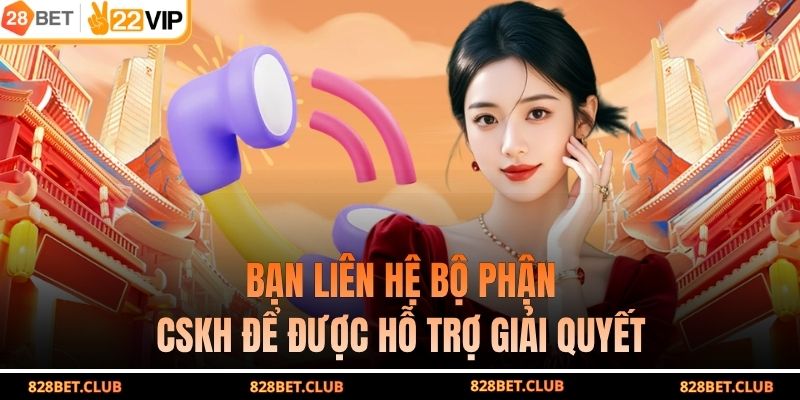 Bạn liên hệ bộ phận CSKH để được hỗ trợ giải quyết